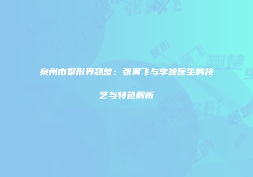 泉州市整形界翘楚：张翼飞与李波医生的技艺与特色解析