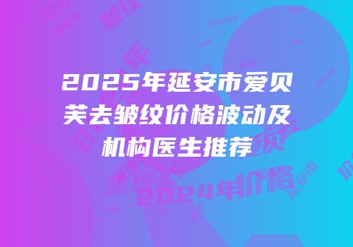 2025年延安市爱贝芙去皱纹价格波动及机构医生推荐