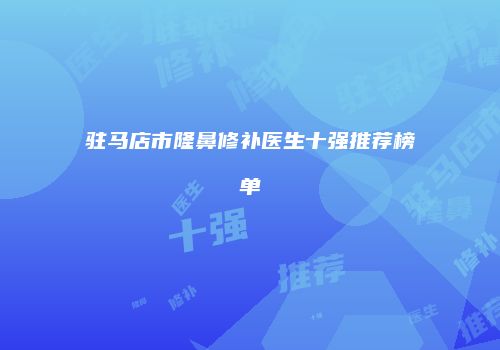 驻马店市隆鼻修补医生十强推荐榜单