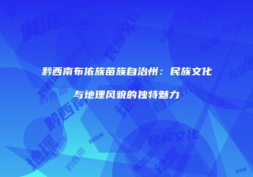 黔西南布依族苗族自治州：民族文化与地理风貌的独特魅力
