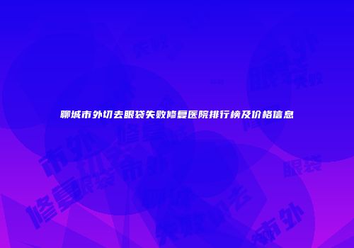 聊城市外切去眼袋失败修复医院排行榜及价格信息