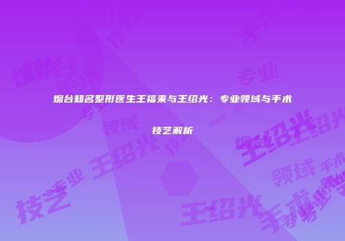 烟台知名整形医生王福来与王绍光：专业领域与手术技艺解析
