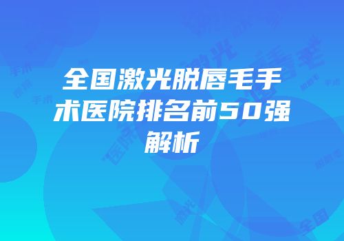 全国激光脱唇毛手术医院排名前50强解析