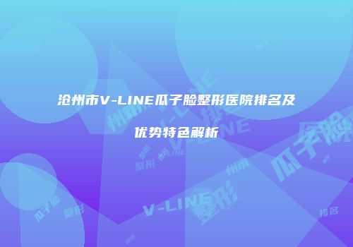 沧州市V-LINE瓜子脸整形医院排名及优势特色解析