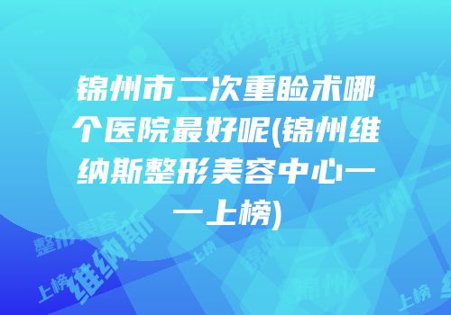锦州市二次重睑术哪个医院最好呢(锦州维纳斯整形美容中心一一上榜)