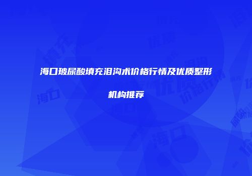 海口玻尿酸填充泪沟术价格行情及优质整形机构推荐