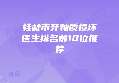 桂林市牙釉质损坏医生排名前10位推荐
