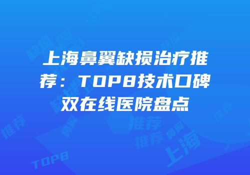 上海鼻翼缺损治疗推荐：TOP8技术口碑双在线医院盘点