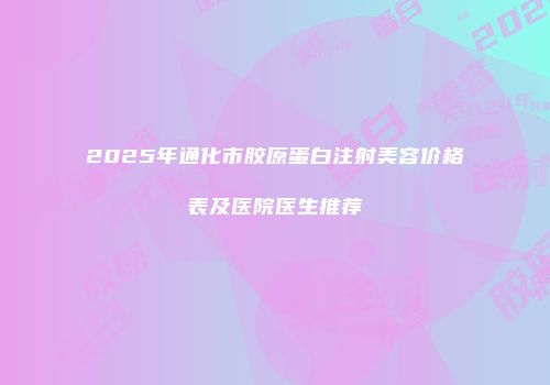 2025年通化市胶原蛋白注射美容价格表及医院医生推荐