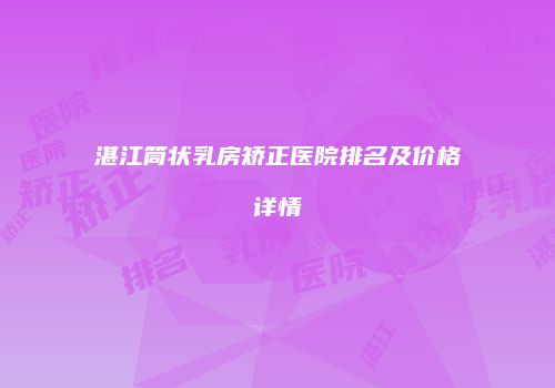 湛江筒状乳房矫正医院排名及价格详情