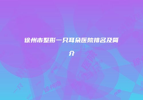 徐州市整形一只耳朵医院排名及简介