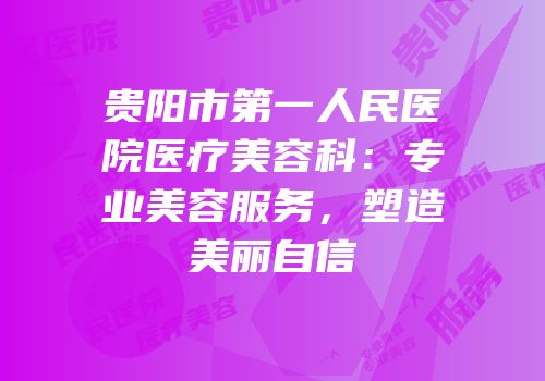 贵阳市第一人民医院医疗美容科：专业美容服务，塑造美丽自信