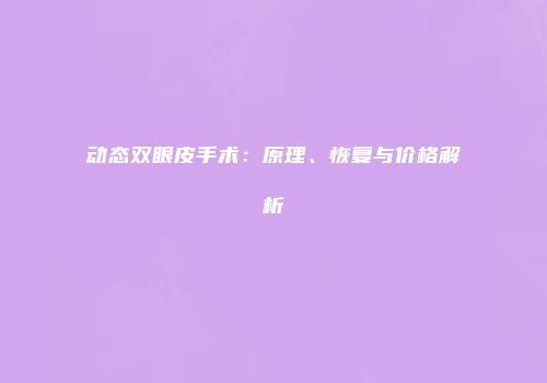 动态双眼皮手术：原理、恢复与价格解析