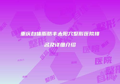 重庆自体脂肪丰太阳穴整形医院排名及详细介绍