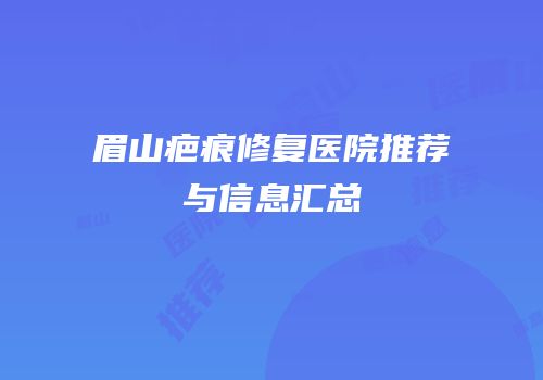 眉山疤痕修复医院推荐与信息汇总