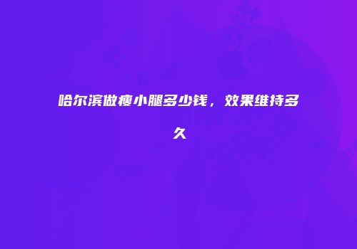 哈尔滨做瘦小腿多少钱，效果维持多久