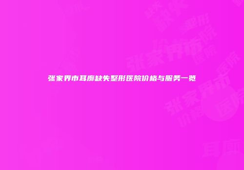张家界市耳廓缺失整形医院价格与服务一览