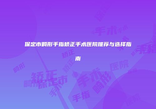 保定市畸形手指矫正手术医院推荐与选择指南