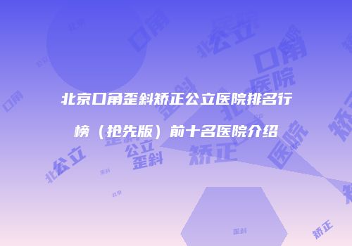 北京口角歪斜矫正公立医院排名行榜（抢先版）前十名医院介绍