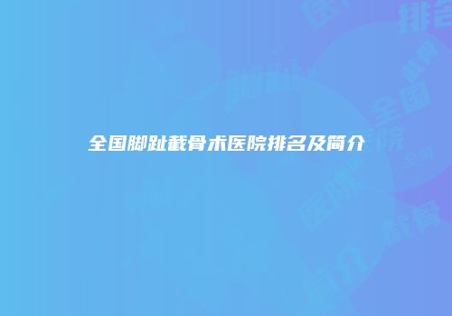 全国脚趾截骨术医院排名及简介