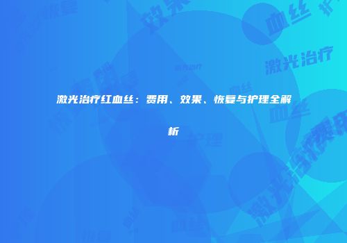 激光治疗红血丝：费用、效果、恢复与护理全解析