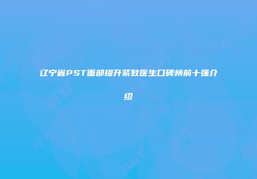 辽宁省PST面部提升紧致医生口碑榜前十强介绍