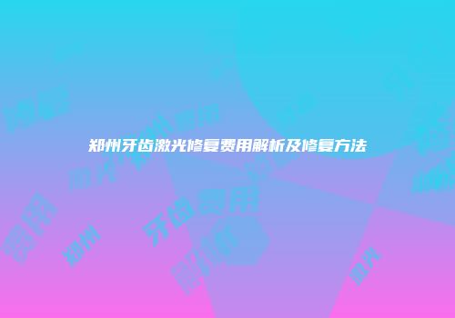 郑州牙齿激光修复费用解析及修复方法