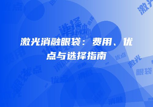 激光消融眼袋：费用、优点与选择指南