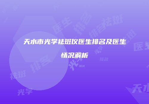 天水市光学祛斑仪医生排名及医生情况解析