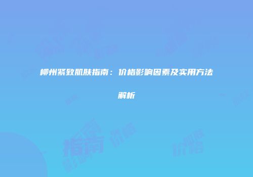 柳州紧致肌肤指南：价格影响因素及实用方法解析