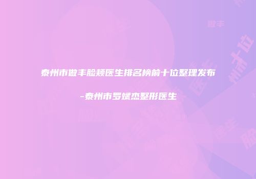 泰州市做丰脸颊医生排名榜前十位整理发布-泰州市罗斌杰整形医生