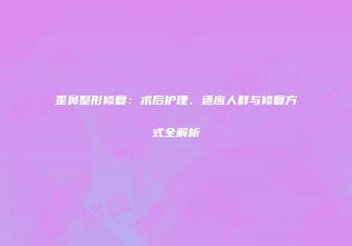 歪鼻整形修复：术后护理、适应人群与修复方式全解析