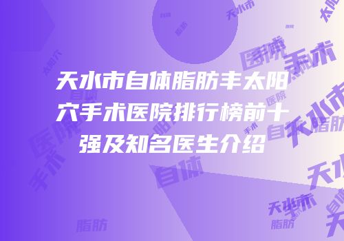 天水市自体脂肪丰太阳穴手术医院排行榜前十强及知名医生介绍