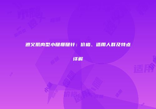遵义肌肉型小腿瘦腿针：价格、适用人群及特点详解