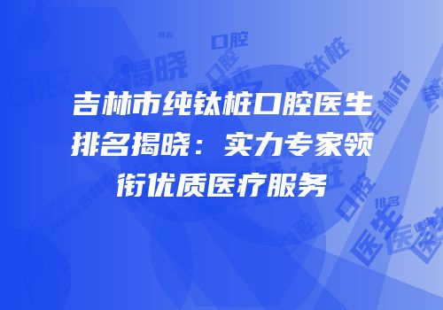 吉林市纯钛桩口腔医生排名揭晓：实力专家领衔优质医疗服务