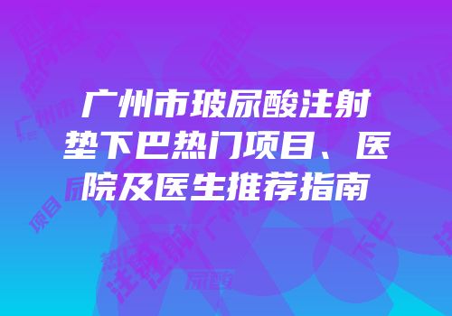 广州市玻尿酸注射垫下巴热门项目、医院及医生推荐指南