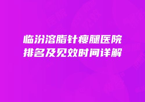 临汾溶脂针瘦腿医院排名及见效时间详解