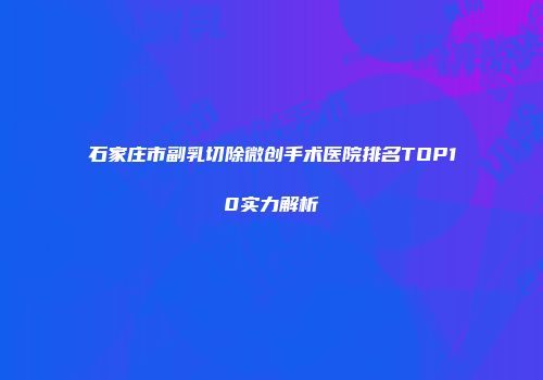 石家庄市副乳切除微创手术医院排名TOP10实力解析