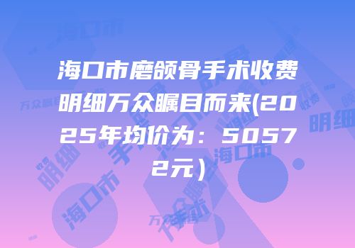 海口市磨颌骨手术收费明细万众瞩目而来(2025年均价为：50572元）