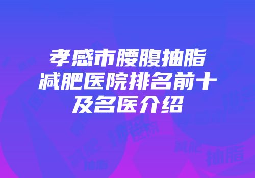 孝感市腰腹抽脂减肥医院排名前十及名医介绍