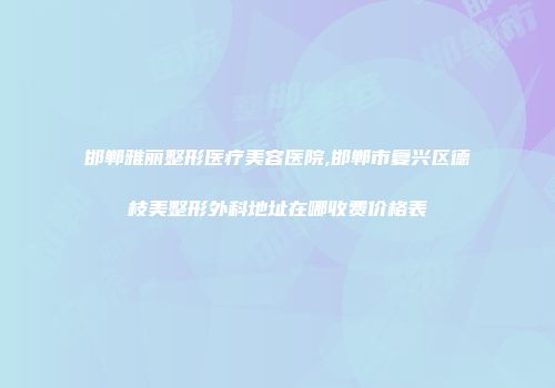 邯郸雅丽整形医疗美容医院,邯郸市复兴区德枝美整形外科地址在哪收费价格表