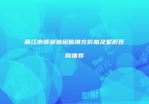 丽江市额部玻尿酸填充价格及整形医院推荐