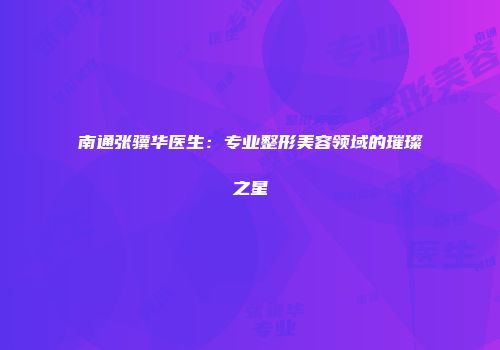 南通张骥华医生：专业整形美容领域的璀璨之星