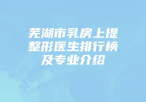 芜湖市乳房上提整形医生排行榜及专业介绍