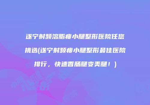 遂宁射频溶脂瘦小腿整形医院任您挑选(遂宁射频瘦小腿整形最佳医院排行，快速香肠腿变美腿！)