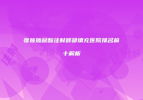 张掖玻尿酸注射额部填充医院排名前十解析