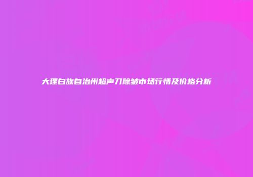 大理白族自治州超声刀除皱市场行情及价格分析