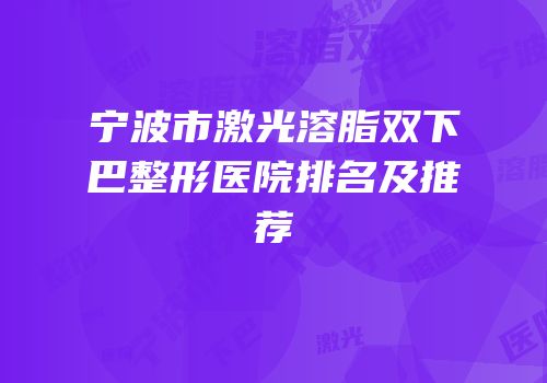宁波市激光溶脂双下巴整形医院排名及推荐