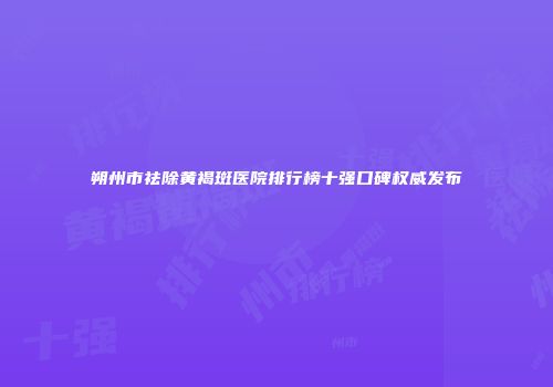 朔州市祛除黄褐斑医院排行榜十强口碑权威发布