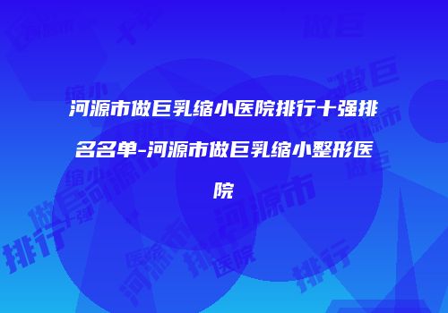 河源市做巨乳缩小医院排行十强排名名单-河源市做巨乳缩小整形医院